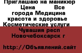 Приглашаю на маникюр  › Цена ­ 500 - Все города Медицина, красота и здоровье » Косметические услуги   . Чувашия респ.,Новочебоксарск г.